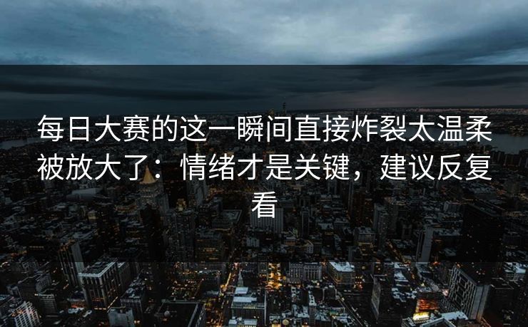 每日大赛的这一瞬间直接炸裂太温柔被放大了:情绪才是关键,建议反复看 每日大赛的这一瞬间直接炸裂太温柔被放大了:情绪才是关键,建议反复看