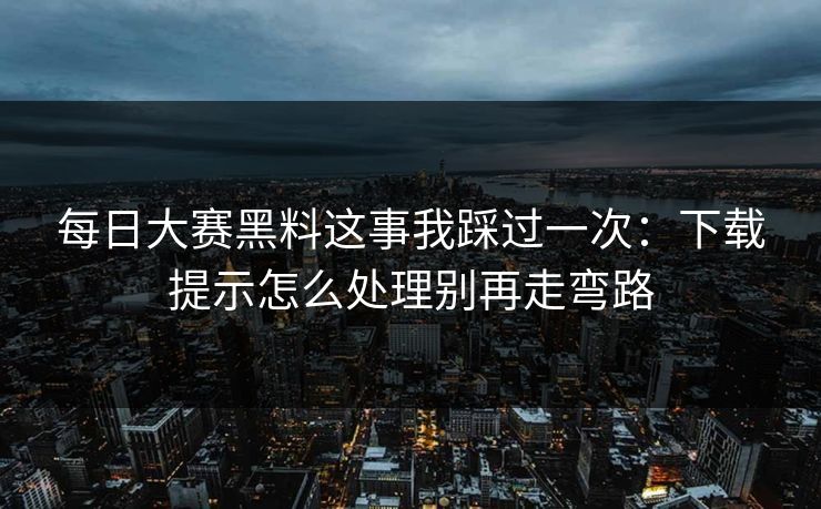 每日大赛黑料这事我踩过一次：下载提示怎么处理别再走弯路