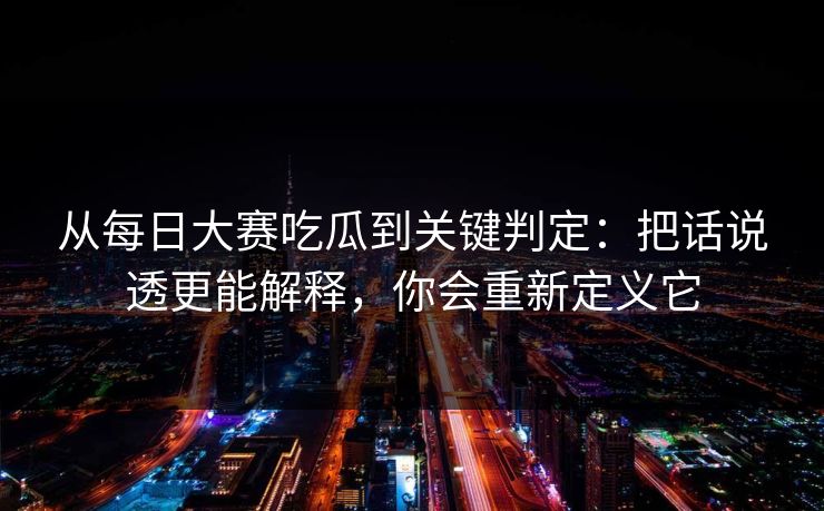 从每日大赛吃瓜到关键判定：把话说透更能解释，你会重新定义它