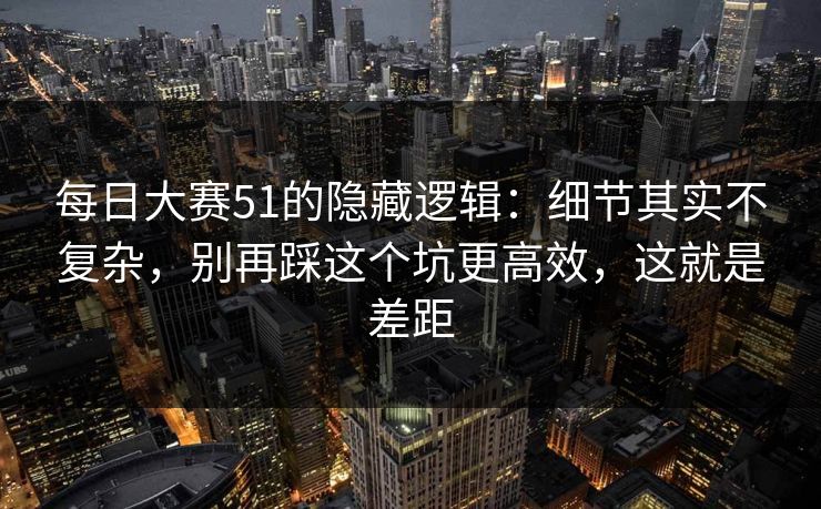 每日大赛51的隐藏逻辑：细节其实不复杂，别再踩这个坑更高效，这就是差距