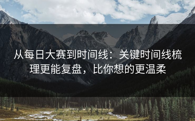 从每日大赛到时间线：关键时间线梳理更能复盘，比你想的更温柔