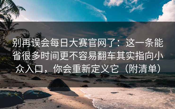 别再误会每日大赛官网了：这一条能省很多时间更不容易翻车其实指向小众入口，你会重新定义它（附清单）