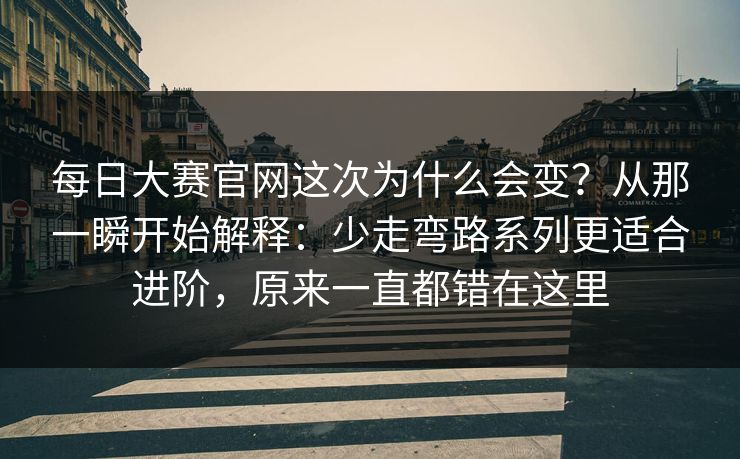 每日大赛官网这次为什么会变？从那一瞬开始解释：少走弯路系列更适合进阶，原来一直都错在这里
