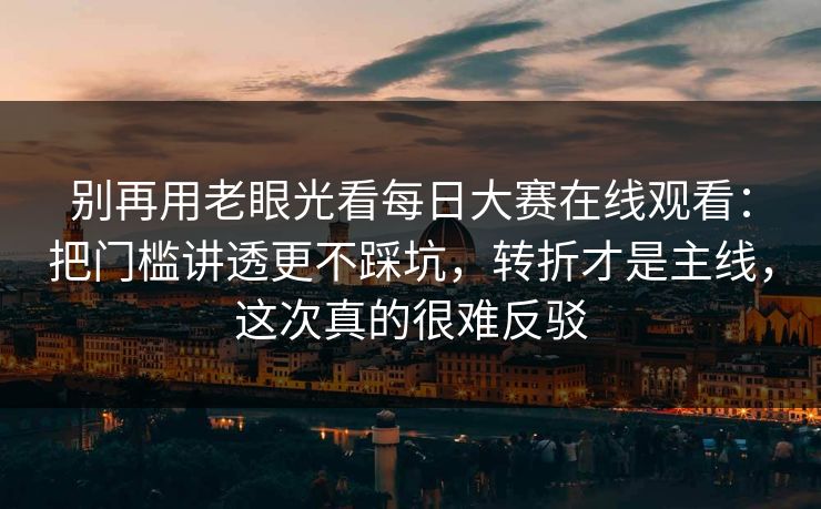 别再用老眼光看每日大赛在线观看：把门槛讲透更不踩坑，转折才是主线，这次真的很难反驳