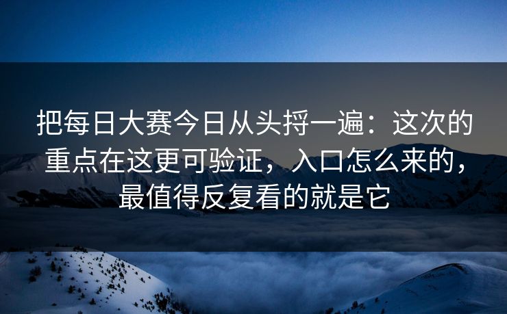 把每日大赛今日从头捋一遍：这次的重点在这更可验证，入口怎么来的，最值得反复看的就是它