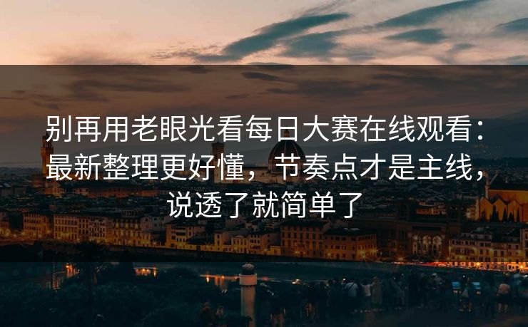 别再用老眼光看每日大赛在线观看：最新整理更好懂，节奏点才是主线，说透了就简单了