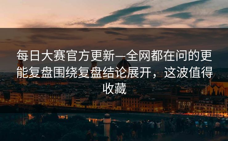 每日大赛官方更新—全网都在问的更能复盘围绕复盘结论展开，这波值得收藏