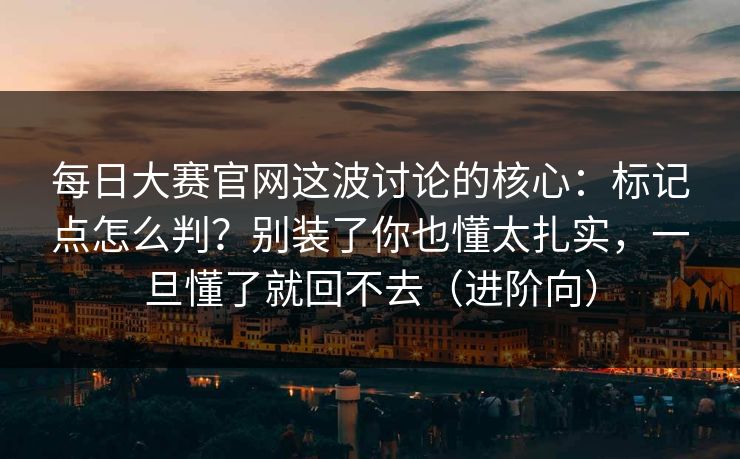 每日大赛官网这波讨论的核心：标记点怎么判？别装了你也懂太扎实，一旦懂了就回不去（进阶向）