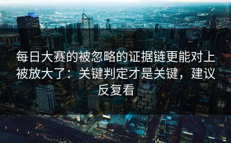 每日大赛的被忽略的证据链更能对上被放大了：关键判定才是关键，建议反复看