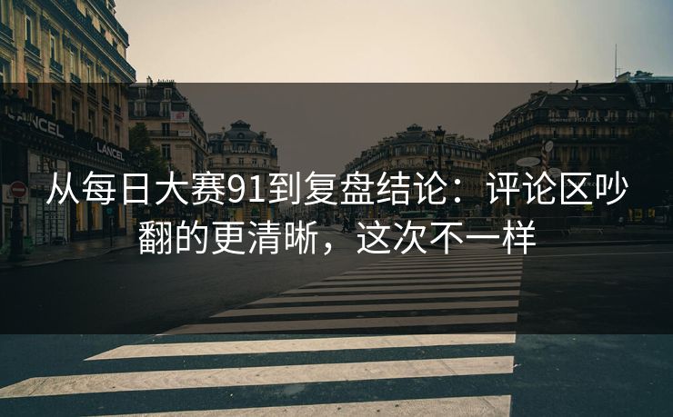 从每日大赛91到复盘结论：评论区吵翻的更清晰，这次不一样