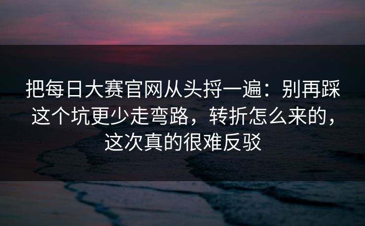 把每日大赛官网从头捋一遍：别再踩这个坑更少走弯路，转折怎么来的，这次真的很难反驳