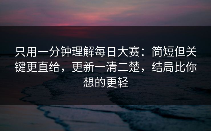 只用一分钟理解每日大赛：简短但关键更直给，更新一清二楚，结局比你想的更轻