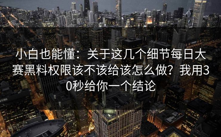 小白也能懂：关于这几个细节每日大赛黑料权限该不该给该怎么做？我用30秒给你一个结论