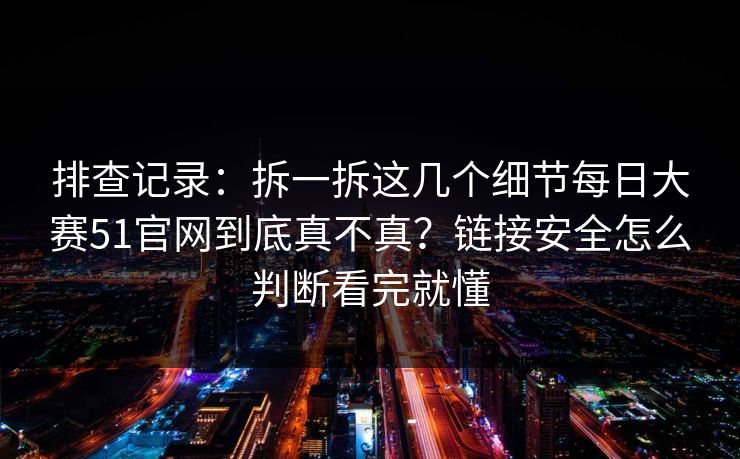 排查记录：拆一拆这几个细节每日大赛51官网到底真不真？链接安全怎么判断看完就懂