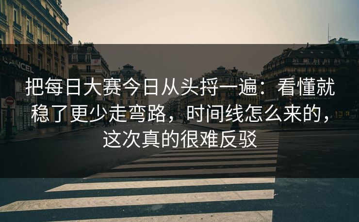 把每日大赛今日从头捋一遍：看懂就稳了更少走弯路，时间线怎么来的，这次真的很难反驳