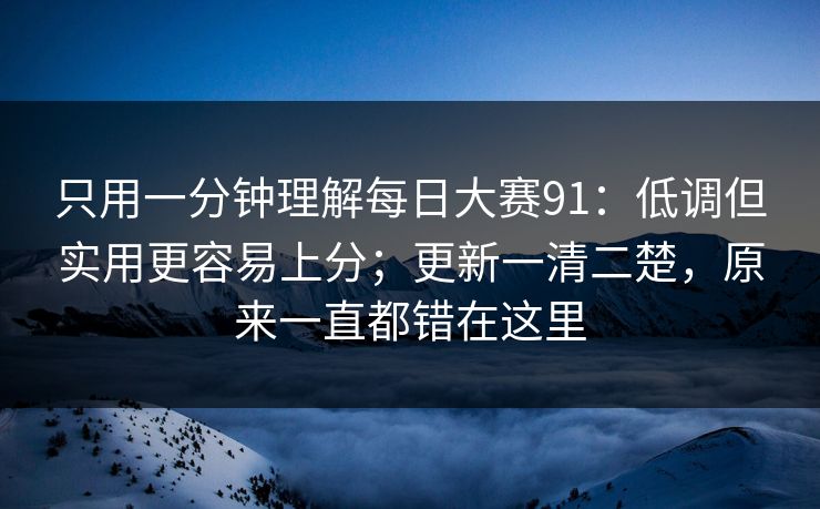 只用一分钟理解每日大赛91：低调但实用更容易上分；更新一清二楚，原来一直都错在这里