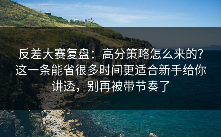 反差大赛复盘：高分策略怎么来的？这一条能省很多时间更适合新手给你讲透，别再被带节奏了