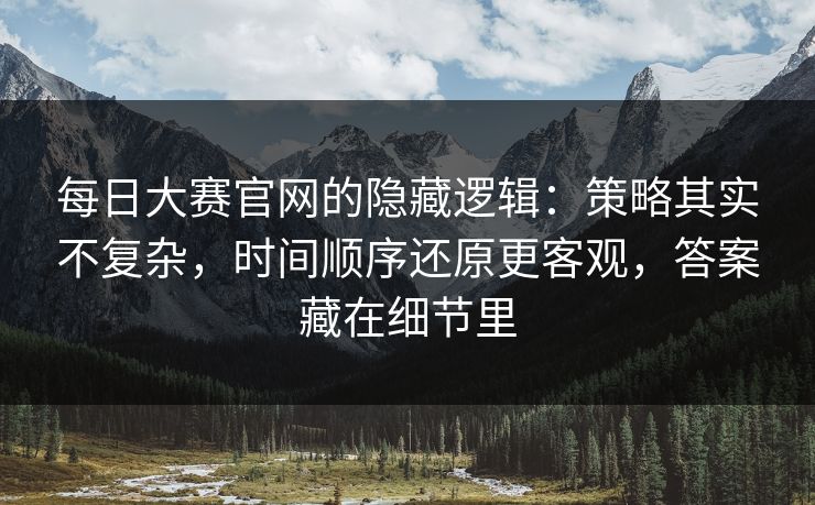 每日大赛官网的隐藏逻辑：策略其实不复杂，时间顺序还原更客观，答案藏在细节里