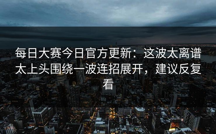 每日大赛今日官方更新：这波太离谱太上头围绕一波连招展开，建议反复看