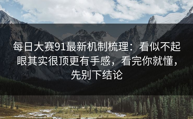 每日大赛91最新机制梳理：看似不起眼其实很顶更有手感，看完你就懂，先别下结论