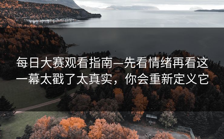 每日大赛观看指南—先看情绪再看这一幕太戳了太真实，你会重新定义它