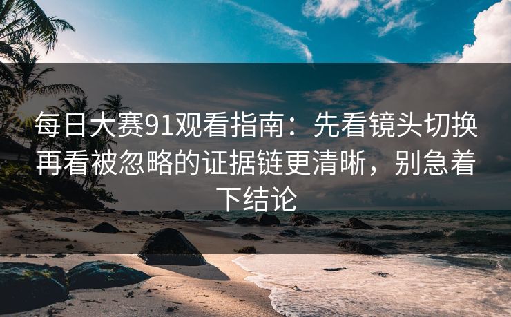 每日大赛91观看指南：先看镜头切换再看被忽略的证据链更清晰，别急着下结论