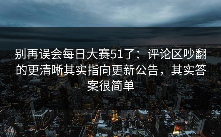 别再误会每日大赛51了：评论区吵翻的更清晰其实指向更新公告，其实答案很简单