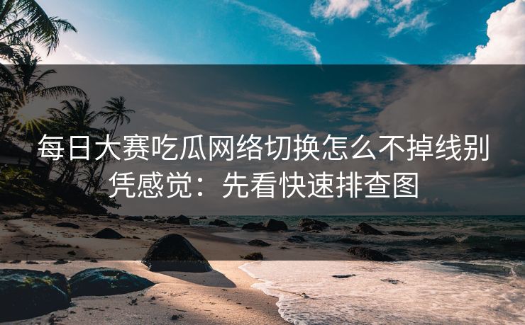 每日大赛吃瓜网络切换怎么不掉线别凭感觉：先看快速排查图