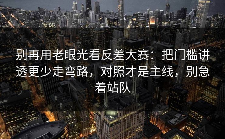 别再用老眼光看反差大赛：把门槛讲透更少走弯路，对照才是主线，别急着站队