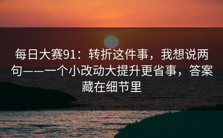 每日大赛91：转折这件事，我想说两句——一个小改动大提升更省事，答案藏在细节里