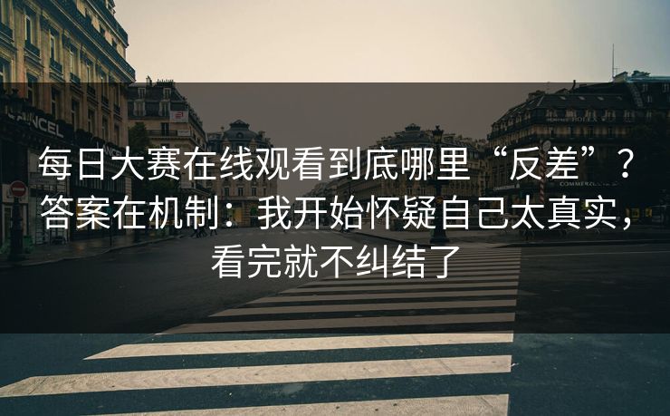 每日大赛在线观看到底哪里“反差”？答案在机制：我开始怀疑自己太真实，看完就不纠结了