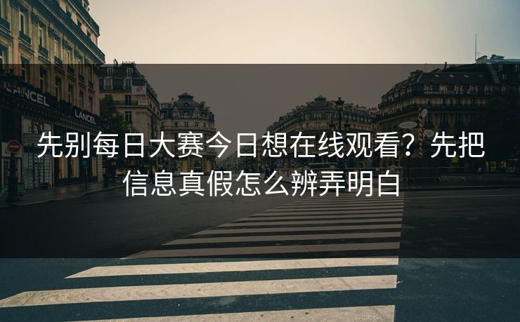 先别每日大赛今日想在线观看？先把信息真假怎么辨弄明白