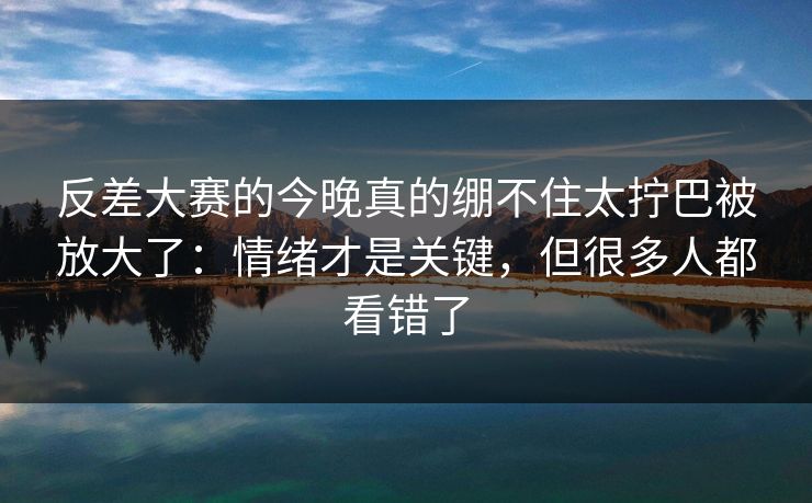 反差大赛的今晚真的绷不住太拧巴被放大了：情绪才是关键，但很多人都看错了