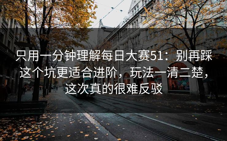 只用一分钟理解每日大赛51：别再踩这个坑更适合进阶，玩法一清二楚，这次真的很难反驳