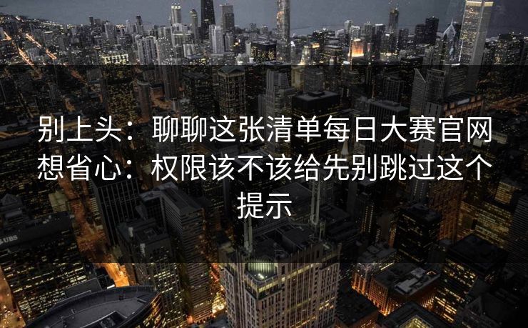 别上头：聊聊这张清单每日大赛官网想省心：权限该不该给先别跳过这个提示