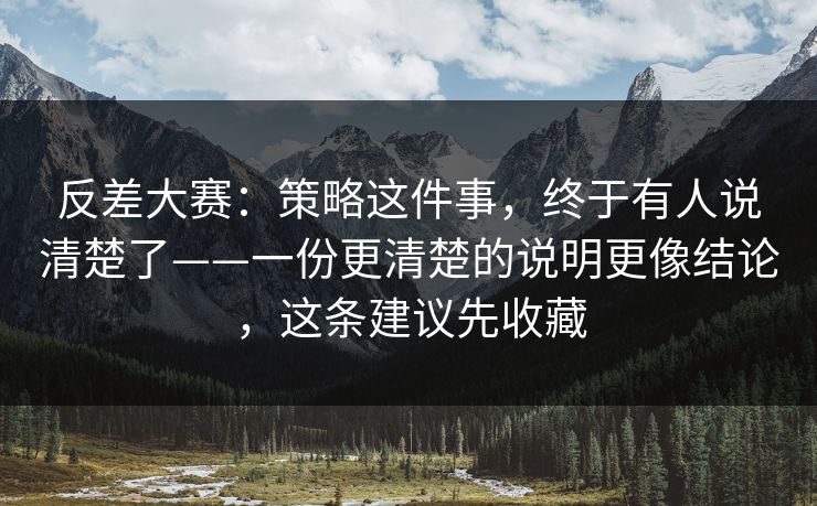 反差大赛：策略这件事，终于有人说清楚了——一份更清楚的说明更像结论，这条建议先收藏