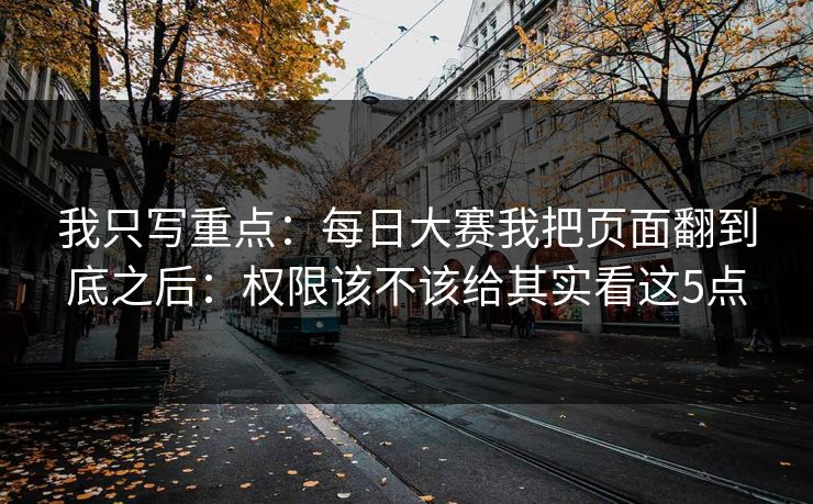 我只写重点：每日大赛我把页面翻到底之后：权限该不该给其实看这5点