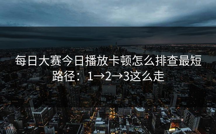 每日大赛今日播放卡顿怎么排查最短路径：1→2→3这么走