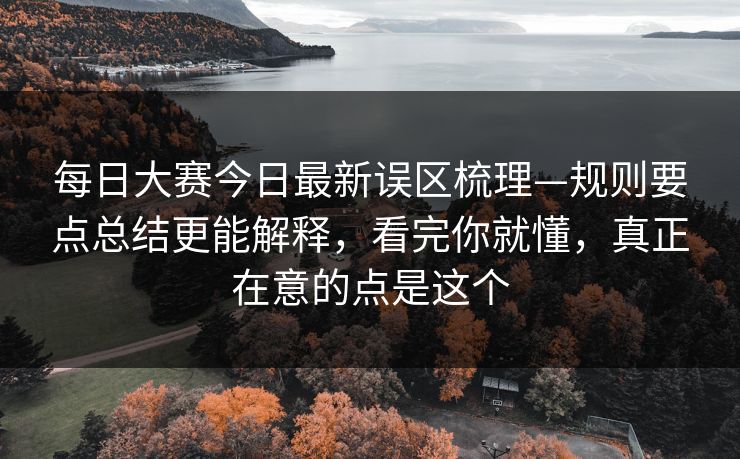 每日大赛今日最新误区梳理—规则要点总结更能解释，看完你就懂，真正在意的点是这个