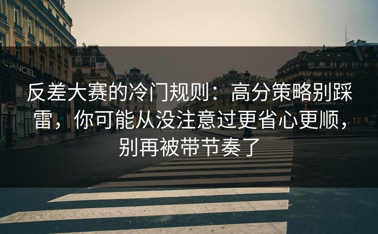 反差大赛的冷门规则：高分策略别踩雷，你可能从没注意过更省心更顺，别再被带节奏了