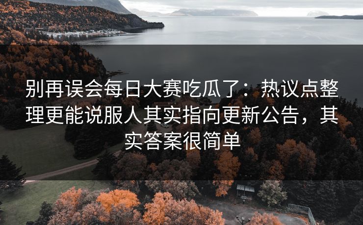别再误会每日大赛吃瓜了:热议点整理更能说服人其实指向更新公告,其实答案很简单 别再误会每日大赛吃瓜了:热议点整理更能说服人其实指向更新公告,其实答案很简单