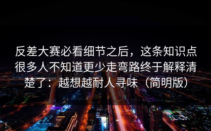 反差大赛必看细节之后,这条知识点很多人不知道更少走弯路终于解释清楚了:越想越耐人寻味(简明版) 反差大赛必看细节之后,这条知识点很多人不知道更少走弯路终于解释清楚了:越想越耐人寻味(简明版)