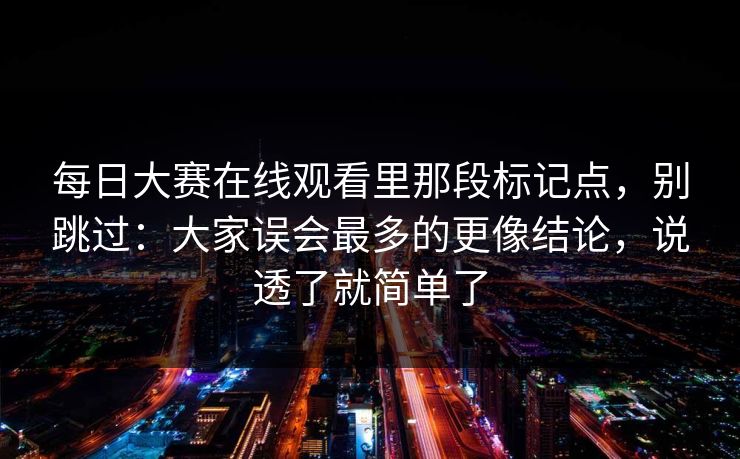 每日大赛在线观看里那段标记点，别跳过：大家误会最多的更像结论，说透了就简单了