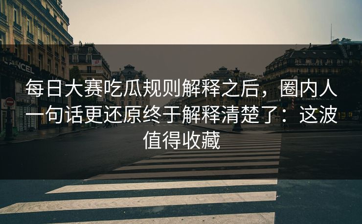 每日大赛吃瓜规则解释之后，圈内人一句话更还原终于解释清楚了：这波值得收藏