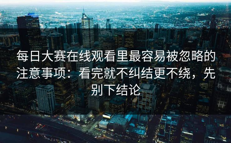 每日大赛在线观看里最容易被忽略的注意事项：看完就不纠结更不绕，先别下结论