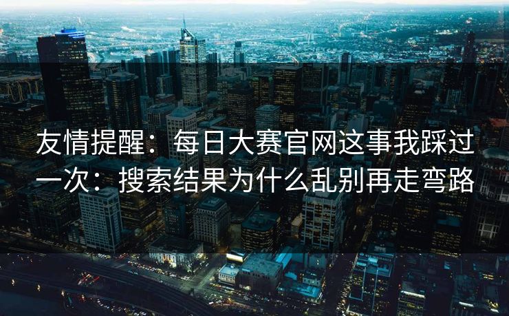 友情提醒:每日大赛官网这事我踩过一次:搜索结果为什么乱别再走弯路 友情提醒:每日大赛官网这事我踩过一次:搜索结果为什么乱别再走弯路