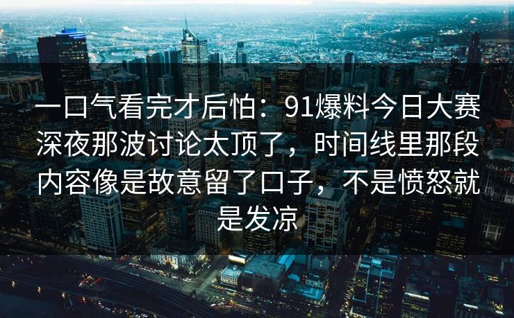 一口气看完才后怕：91爆料今日大赛深夜那波讨论太顶了，时间线里那段内容像是故意留了口子，不是愤怒就是发凉