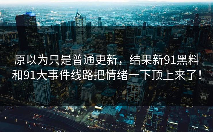 原以为只是普通更新，结果新91黑料和91大事件线路把情绪一下顶上来了！