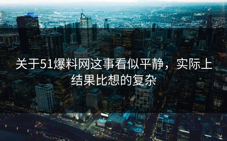关于51爆料网这事看似平静，实际上结果比想的复杂