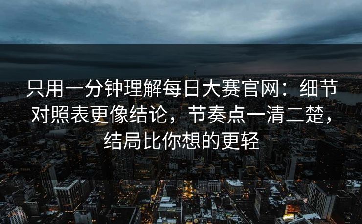 只用一分钟理解每日大赛官网：细节对照表更像结论，节奏点一清二楚，结局比你想的更轻